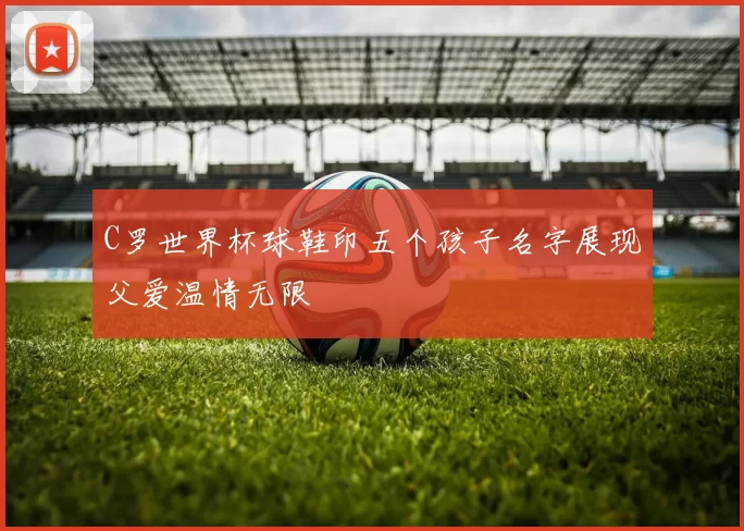 C罗世界杯球鞋印五个孩子名字展现父爱温情无限