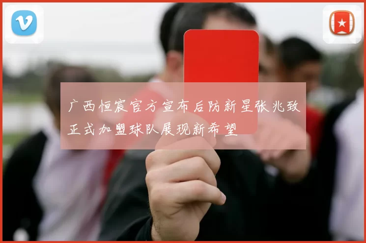 广西恒宸官方宣布后防新星张兆致正式加盟球队展现新希望