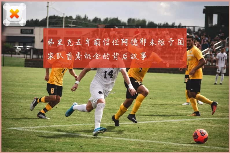 弗里克五年前信任阿德耶米给予国家队首秀机会的背后故事