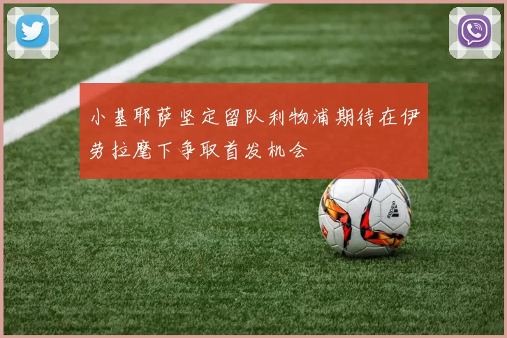 小基耶萨坚定留队利物浦期待在伊劳拉麾下争取首发机会